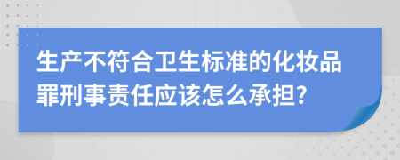 生產(chǎn)不符合衛(wèi)生標(biāo)準(zhǔn)的化妝品罪刑事責(zé)任應(yīng)該怎么承擔(dān)?