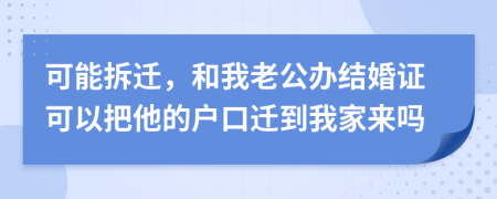 可能拆遷，和我老公辦結(jié)婚證可以把他的戶口遷到我家來嗎