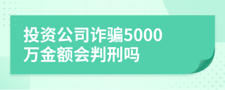 投資公司詐騙5000萬金額會判刑嗎