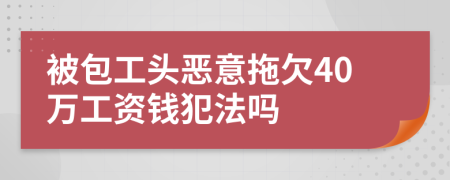 被包工頭惡意拖欠40萬工資錢犯法嗎