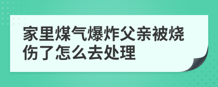 家里煤氣爆炸父親被燒傷了怎么去處理