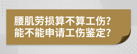 腰肌勞損算不算工傷？能不能申請工傷鑒定？