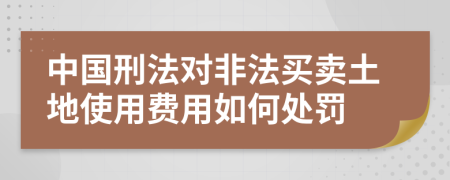 中國刑法對非法買賣土地使用費(fèi)用如何處罰