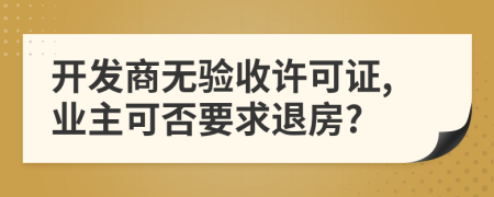 開(kāi)發(fā)商無(wú)驗(yàn)收許可證,業(yè)主可否要求退房?
