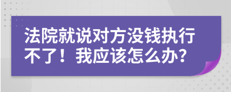 法院就說對(duì)方?jīng)]錢執(zhí)行不了！我應(yīng)該怎么辦？