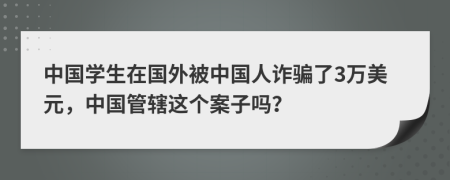 中國學生在國外被中國人詐騙了3萬美元，中國管轄這個案子嗎？