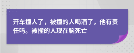 開車撞人了，被撞的人喝酒了，他有責(zé)任嗎。被撞的人現(xiàn)在腦死亡