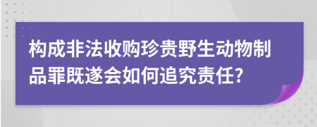 構成非法收購珍貴野生動物制品罪既遂會如何追究責任?