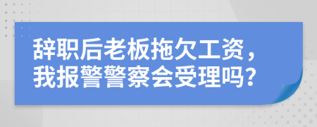 辭職后老板拖欠工資，我報警警察會受理嗎？