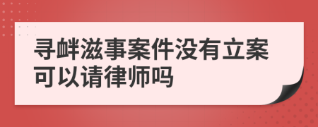 尋釁滋事案件沒有立案可以請律師嗎