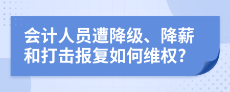 會(huì)計(jì)人員遭降級(jí)、降薪和打擊報(bào)復(fù)如何維權(quán)?