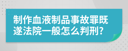 制作血液制品事故罪既遂法院一般怎么判刑?