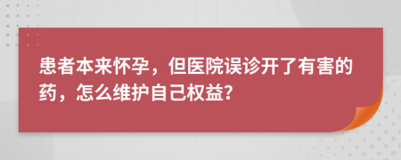 患者本來(lái)懷孕，但醫(yī)院誤診開(kāi)了有害的藥，怎么維護(hù)自己權(quán)益？