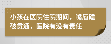 小孩在醫(yī)院住院期間，嘴唇磕破貫通，醫(yī)院有沒有責任