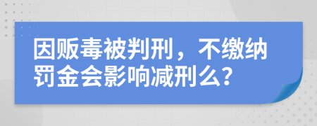 因販毒被判刑，不繳納罰金會影響減刑么？