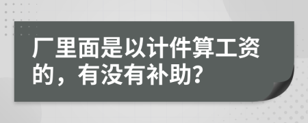 廠里面是以計件算工資的，有沒有補助？