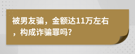 被男友騙，金額達(dá)11萬(wàn)左右，構(gòu)成詐騙罪嗎？