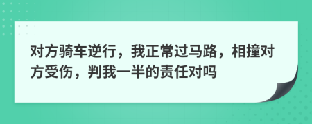 對方騎車逆行，我正常過馬路，相撞對方受傷，判我一半的責任對嗎