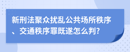 新刑法聚眾擾亂公共場所秩序、交通秩序罪既遂怎么判?