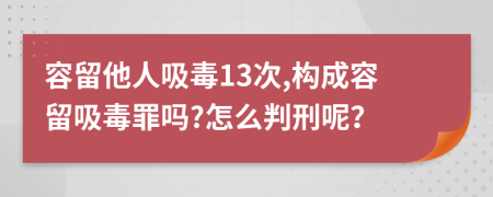 容留他人吸毒13次,構(gòu)成容留吸毒罪嗎?怎么判刑呢？