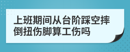 上班期間從臺階踩空摔倒扭傷腳算工傷嗎