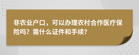 非農(nóng)業(yè)戶口，可以辦理農(nóng)村合作醫(yī)療保險嗎？需什么證件和手續(xù)？