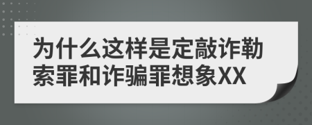 為什么這樣是定敲詐勒索罪和詐騙罪想象XX