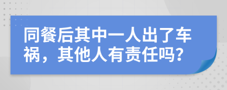 同餐后其中一人出了車禍，其他人有責(zé)任嗎？