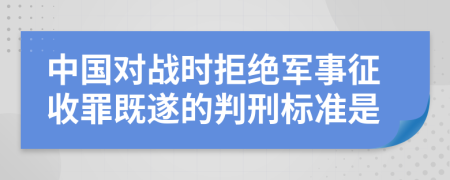 中國對戰(zhàn)時拒絕軍事征收罪既遂的判刑標準是