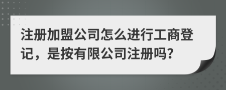 注冊(cè)加盟公司怎么進(jìn)行工商登記，是按有限公司注冊(cè)嗎？