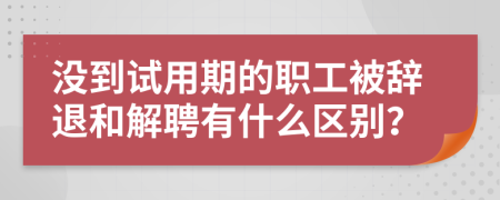 沒到試用期的職工被辭退和解聘有什么區(qū)別？