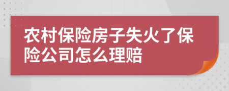 農(nóng)村保險房子失火了保險公司怎么理賠