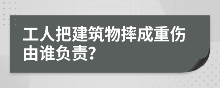 工人把建筑物摔成重傷由誰負(fù)責(zé)？