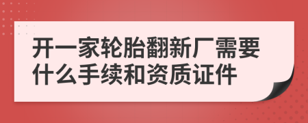 開(kāi)一家輪胎翻新廠需要什么手續(xù)和資質(zhì)證件