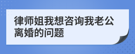 律師姐我想咨詢我老公離婚的問(wèn)題