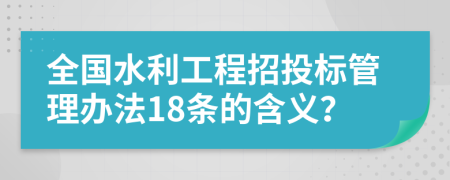 全國水利工程招投標(biāo)管理辦法18條的含義？