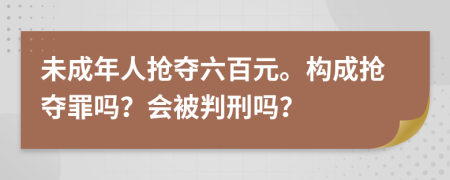 未成年人搶奪六百元。構(gòu)成搶奪罪嗎？會(huì)被判刑嗎？