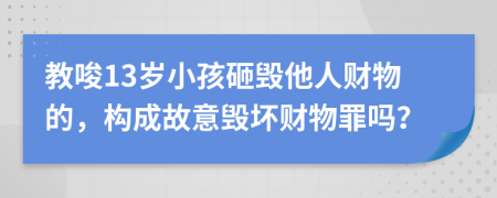 教唆13歲小孩砸毀他人財物的，構(gòu)成故意毀壞財物罪嗎？