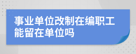 事業(yè)單位改制在編職工能留在單位嗎