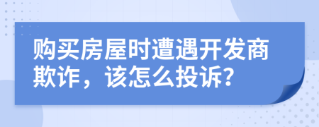 購買房屋時(shí)遭遇開發(fā)商欺詐，該怎么投訴？