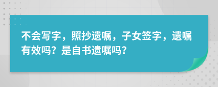 不會(huì)寫(xiě)字，照抄遺囑，子女簽字，遺囑有效嗎？是自書(shū)遺囑嗎？