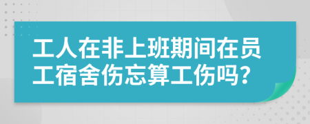 工人在非上班期間在員工宿舍傷忘算工傷嗎？