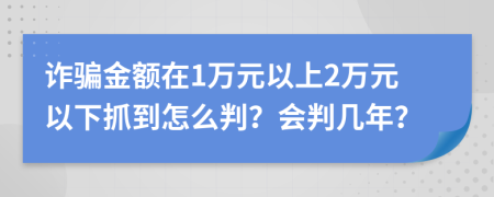 詐騙金額在1萬元以上2萬元以下抓到怎么判？會判幾年？