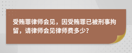 受賄罪律師會見，因受賄罪已被刑事拘留，請律師會見律師費多少？