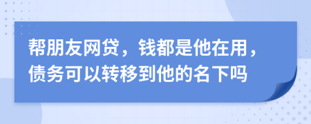 幫朋友網(wǎng)貸，錢都是他在用，債務(wù)可以轉(zhuǎn)移到他的名下嗎