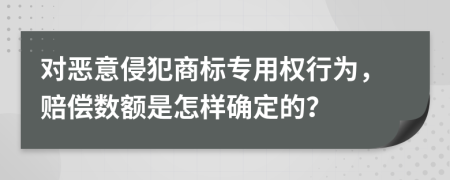 對(duì)惡意侵犯商標(biāo)專用權(quán)行為，賠償數(shù)額是怎樣確定的？