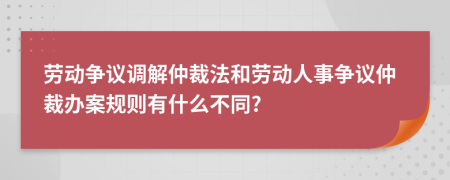 勞動(dòng)爭(zhēng)議調(diào)解仲裁法和勞動(dòng)人事爭(zhēng)議仲裁辦案規(guī)則有什么不同?