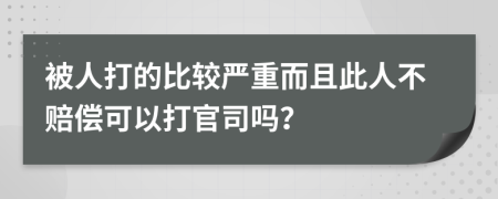 被人打的比較嚴重而且此人不賠償可以打官司嗎？