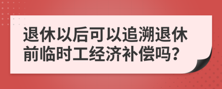 退休以后可以追溯退休前臨時(shí)工經(jīng)濟(jì)補(bǔ)償嗎？