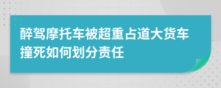 醉駕摩托車被超重占道大貨車撞死如何劃分責(zé)任
